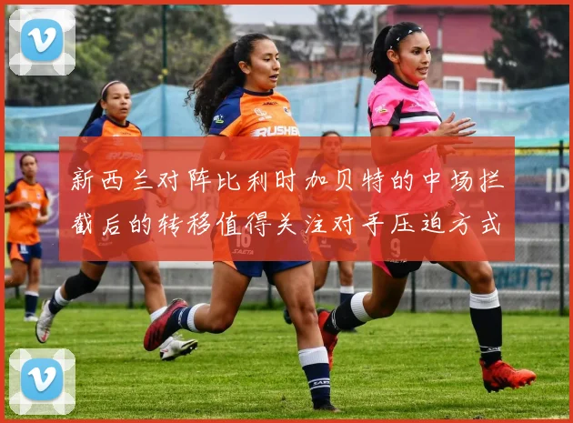 新西兰对阵比利时加贝特的中场拦截后的转移值得关注对手压迫方式