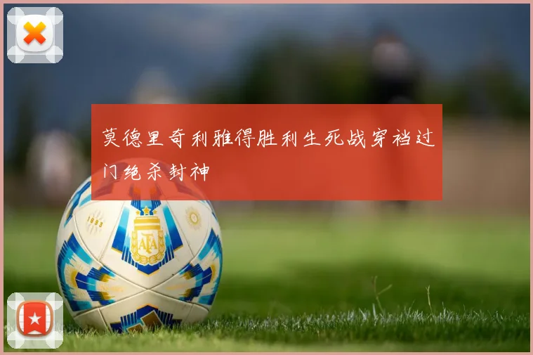 莫德里奇利雅得胜利生死战穿裆过门绝杀封神