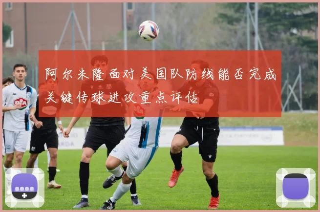 阿尔米隆面对美国队防线能否完成关键传球进攻重点评估