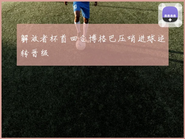 解放者杯首回合博格巴压哨进球逆转晋级