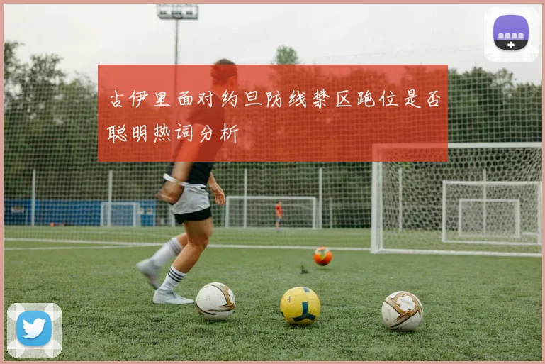 古伊里面对约旦防线禁区跑位是否聪明热词分析