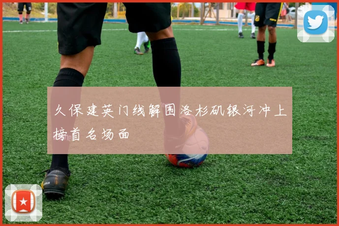 久保建英门线解围洛杉矶银河冲上榜首名场面