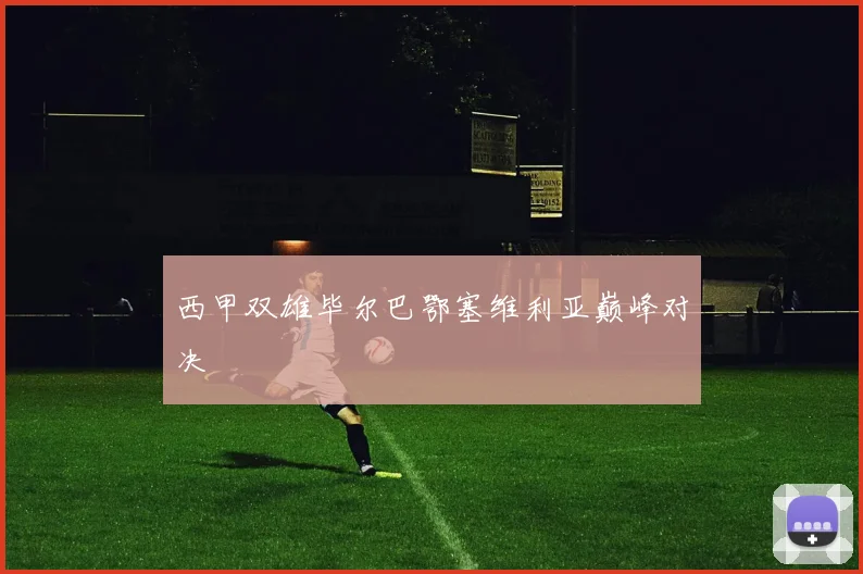 西甲双雄毕尔巴鄂塞维利亚巅峰对决
