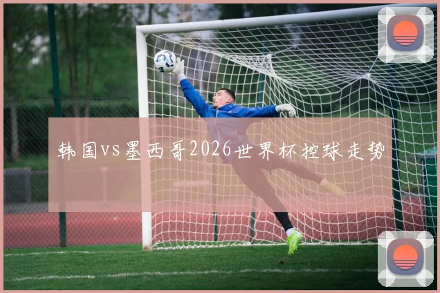 韩国vs墨西哥2026世界杯控球走势
