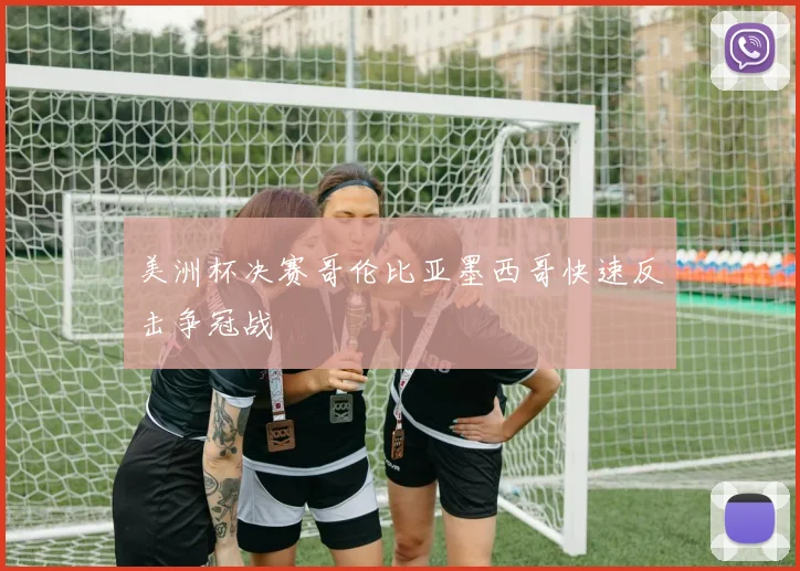 美洲杯决赛哥伦比亚墨西哥快速反击争冠战