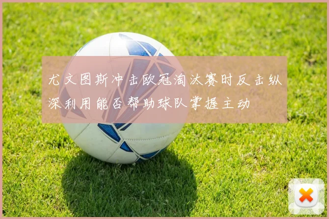 尤文图斯冲击欧冠淘汰赛时反击纵深利用能否帮助球队掌握主动