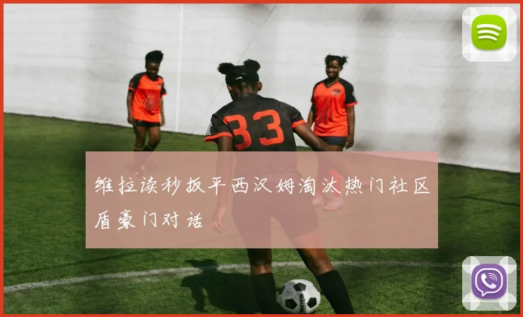 维拉读秒扳平西汉姆淘汰热门社区盾豪门对话