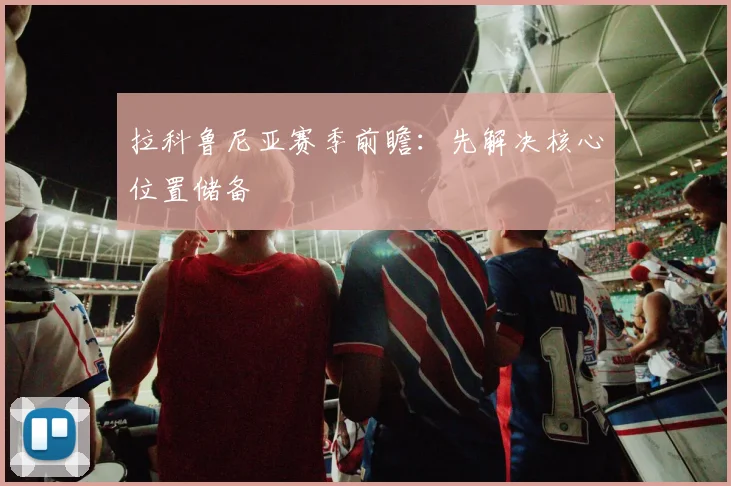 拉科鲁尼亚赛季前瞻:先解决核心位置储备