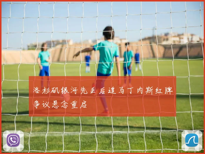 洛杉矶银河先丢后追马丁内斯红牌争议悬念重启
