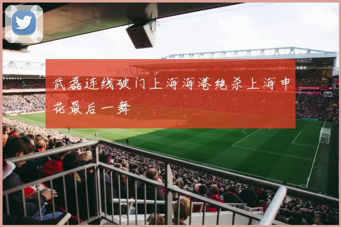 武磊连线破门上海海港绝杀上海申花最后一舞