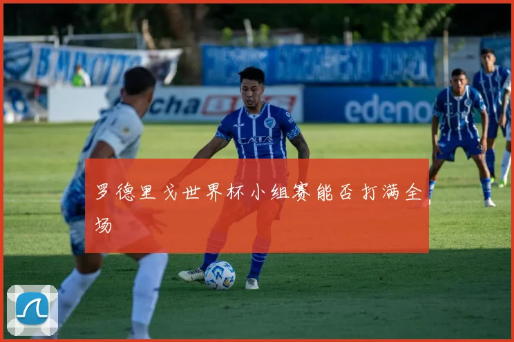 罗德里戈世界杯小组赛能否打满全场